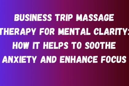 Business Trip Massage Therapy for Mental Clarity: How It Helps to Soothe Anxiety and Enhance Focus