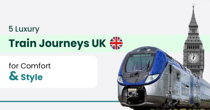 5 Luxury Train Journeys UK for Comfort and Style